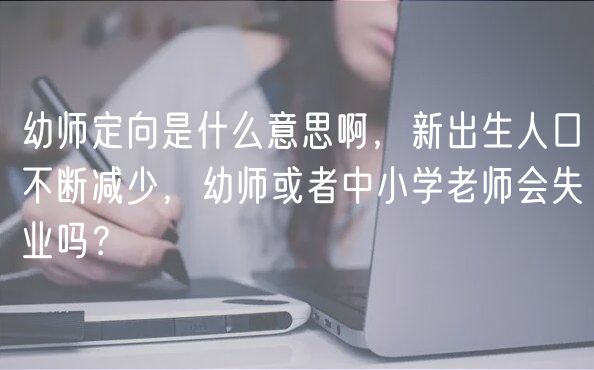 幼師定向是什么意思啊，新出生人口不斷減少，幼師或者中小學(xué)老師會(huì)失業(yè)嗎？
