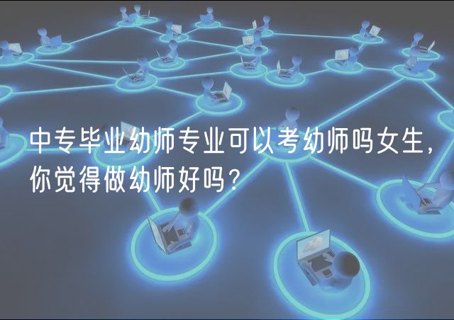 中專畢業(yè)幼師專業(yè)可以考幼師嗎女生,你覺得做幼師好嗎? 中專畢業(yè)幼師專業(yè)可以考幼師嗎女生,你覺得做幼師好嗎?