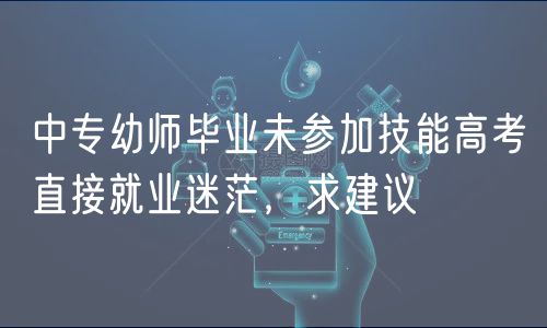 中專(zhuān)幼師畢業(yè)未參加技能高考直接就業(yè)迷茫,求建議 中專(zhuān)幼師畢業(yè)未參加技能高考直接就業(yè)迷茫,求建議