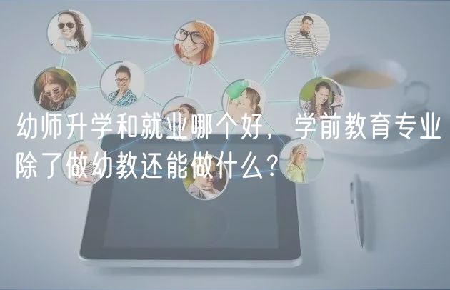 幼師升學(xué)和就業(yè)哪個(gè)好,學(xué)前教育專業(yè)除了做幼教還能做什么? 幼師升學(xué)和就業(yè)哪個(gè)好,學(xué)前教育專業(yè)除了做幼教還能做什么?