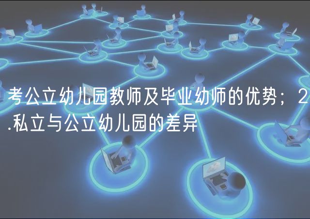 考公立幼兒園教師及畢業(yè)幼師的優(yōu)勢;2.私立與公立幼兒園的差異 考公立幼兒園教師及畢業(yè)幼師的優(yōu)勢;2.私立與公立幼兒園的差異