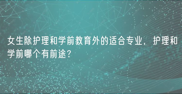 女生除護理和學前教育外的適合專業(yè)，護理和學前哪個有前途？