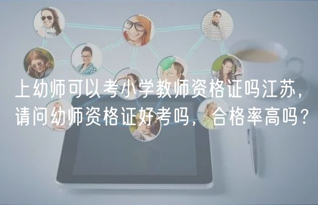 上幼師可以考小學(xué)教師資格證嗎江蘇，請問幼師資格證好考嗎，合格率高嗎？