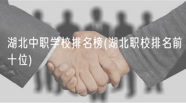 湖北中職學校排名榜(湖北職校排名前十位) 湖北中職學校排名榜(湖北職校排名前十位)