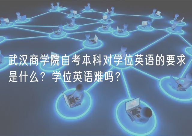 武漢商學(xué)院自考本科對學(xué)位英語的要求是什么？學(xué)位英語難嗎？