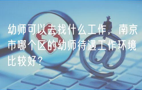 幼師可以去找什么工作,南京市哪個區(qū)的幼師待遇工作環(huán)境比較好? 幼師可以去找什么工作,南京市哪個區(qū)的幼師待遇工作環(huán)境比較好?