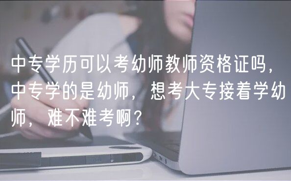 中專學歷可以考幼師教師資格證嗎,中專學的是幼師,想考大專接著學幼師,難不難考啊? 中專學歷可以考幼師教師資格證嗎,中專學的是幼師,想考大專接著學幼師,難不難考啊?