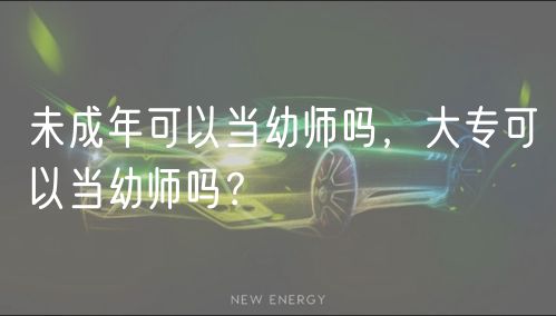 未成年可以當(dāng)幼師嗎，大專可以當(dāng)幼師嗎？
