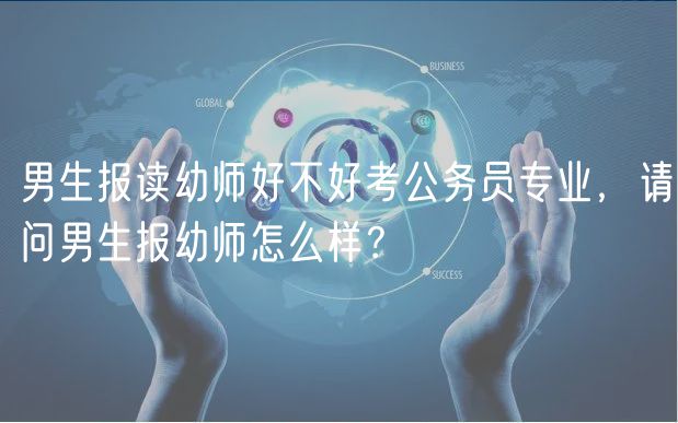 男生報讀幼師好不好考公務(wù)員專業(yè),請問男生報幼師怎么樣? 男生報讀幼師好不好考公務(wù)員專業(yè),請問男生報幼師怎么樣?