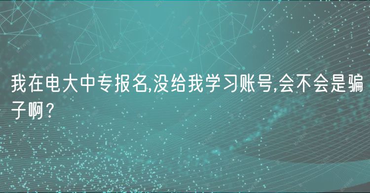 我在電大中專報(bào)名,沒給我學(xué)習(xí)賬號(hào),會(huì)不會(huì)是騙子啊? 我在電大中專報(bào)名,沒給我學(xué)習(xí)賬號(hào),會(huì)不會(huì)是騙子啊?