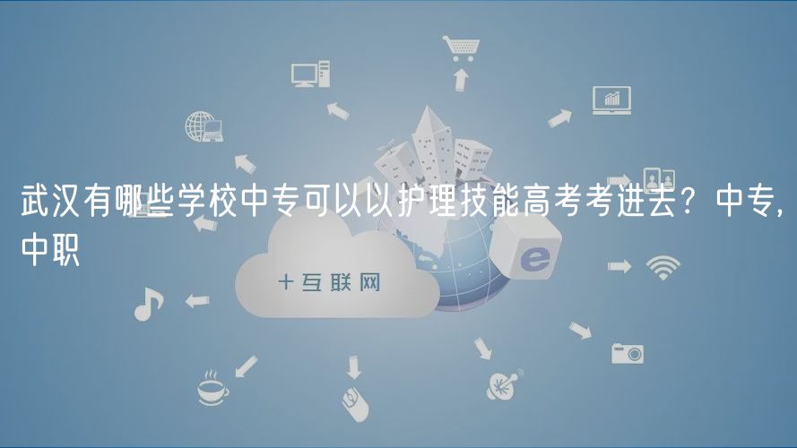 武漢有哪些學校中專可以以護理技能高考考進去?中專,中職 武漢有哪些學校中專可以以護理技能高考考進去?中專,中職