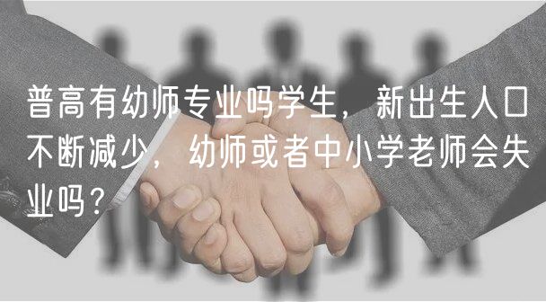 普高有幼師專業(yè)嗎學(xué)生，新出生人口不斷減少，幼師或者中小學(xué)老師會失業(yè)嗎？