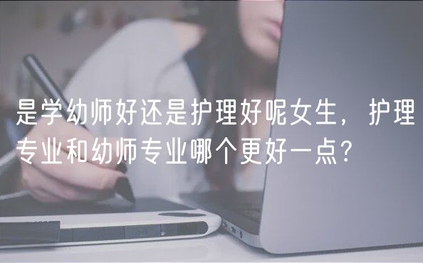 是學(xué)幼師好還是護(hù)理好呢女生，護(hù)理專業(yè)和幼師專業(yè)哪個(gè)更好一點(diǎn)？