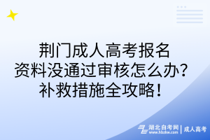 荊門成人高考報(bào)名資料沒通過審核怎么辦？補(bǔ)救措施全攻略！