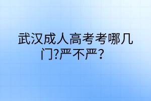武漢成人高考考哪幾門?嚴(yán)不嚴(yán)？