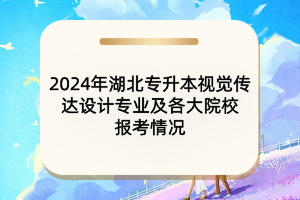 2024年湖北專升本視覺(jué)傳達(dá)設(shè)計(jì)專業(yè)及各大院校報(bào)考情況
