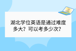 湖北學位英語是通過難度多大？可以考多少次？