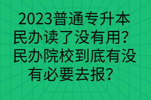 2023普通專(zhuān)升本民辦讀了沒(méi)有用？民辦院校到底有沒(méi)有必要去報(bào)？