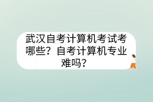 武漢自考計算機考試考哪些？自考計算機專業(yè)難嗎？
