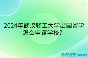 2024年武漢輕工大學(xué)出國留學(xué)怎么申請(qǐng)學(xué)校？
