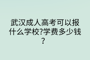 武漢成人高考可以報什么學校?學費多少錢？