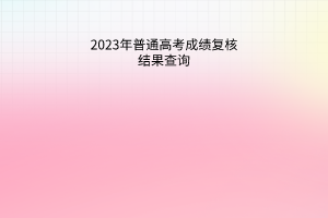 2023年普通高考成績復(fù)核結(jié)果查詢