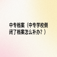 中專檔案（中專學(xué)校倒閉了檔案怎么補辦？）