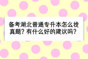 備考湖北普通專升本怎么找真題？有什么好的建議嗎？