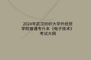 2024年武漢紡織大學(xué)外經(jīng)貿(mào)學(xué)院普通專(zhuān)升本《電子技術(shù)》考試大綱