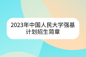 2023年中國(guó)人民大學(xué)強(qiáng)基計(jì)劃招生簡(jiǎn)章