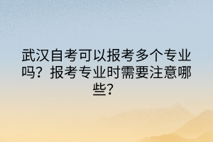 武漢自考可以報(bào)考多個(gè)專業(yè)嗎？報(bào)考專業(yè)時(shí)需要注意哪些？