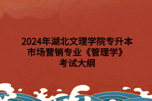 2024年湖北文理學(xué)院專(zhuān)升本市場(chǎng)營(yíng)銷(xiāo)專(zhuān)業(yè)?《管理學(xué)》考試大綱