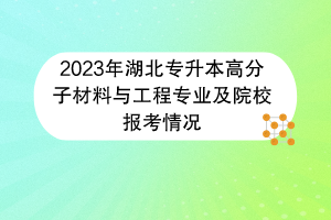 2023年湖北專升本高分子材料與工程專業(yè)及院校報考情況