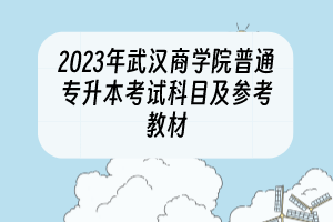 2023年武漢商學(xué)院普通專(zhuān)升本考試科目及參考教材
