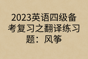 2023英語四級(jí)備考復(fù)習(xí)之翻譯練習(xí)題：風(fēng)箏