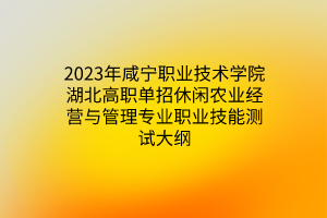 2023年咸寧職業(yè)技術(shù)學(xué)院湖北高職單招休閑農(nóng)業(yè)經(jīng)營(yíng)與管理專(zhuān)業(yè)職業(yè)技能測(cè)試大綱