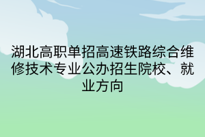 湖北高職單招高速鐵路綜合維修技術專業(yè)公辦招生院校、就業(yè)方向