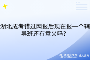 湖北成考錯(cuò)過(guò)網(wǎng)報(bào)后現(xiàn)在報(bào)一個(gè)輔導(dǎo)班還有意義嗎？