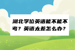 湖北學位英語能不能不考？英語太差怎么辦？