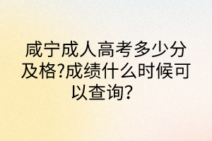 咸寧成人高考多少分及格?成績什么時候可以查詢？