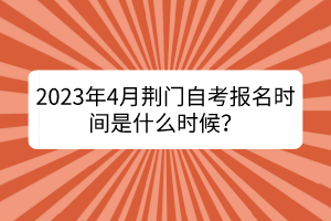 2023年4月荊門自考報(bào)名時(shí)間是什么時(shí)候？