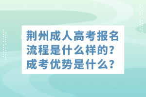 荊州成人高考報(bào)名流程是什么樣的？成考優(yōu)勢是什么？