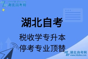 湖北自考稅收學(xué)專(zhuān)業(yè)停考專(zhuān)業(yè)專(zhuān)升本課程頂替表_停考專(zhuān)業(yè)代碼_停考專(zhuān)業(yè)頂替_停考專(zhuān)業(yè)