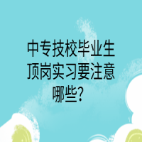 中專技校畢業(yè)生頂崗實(shí)習(xí)要注意哪些？
