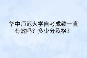 華中師范大學(xué)自考成績一直有效嗎？多少分及格？