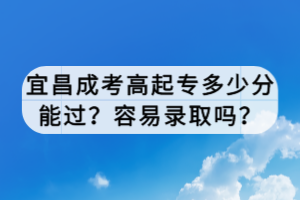宜昌成考高起專多少分能過？容易錄取嗎？