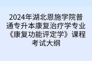 2024年湖北恩施學院普通專升本康復治療學專業(yè)《康復功能評定學》課程考試大綱
