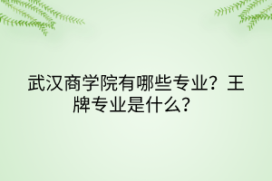 武漢商學(xué)院有哪些專業(yè)？王牌專業(yè)是什么？