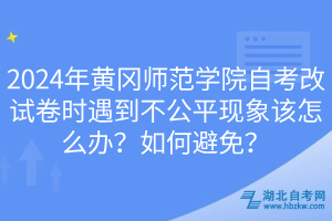 2024年黃岡師范學(xué)院自考改試卷時遇到不公平現(xiàn)象該怎么辦？如何避免？