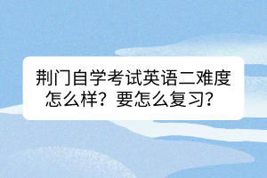荊門自學(xué)考試英語二難度怎么樣？要怎么復(fù)習(xí)？